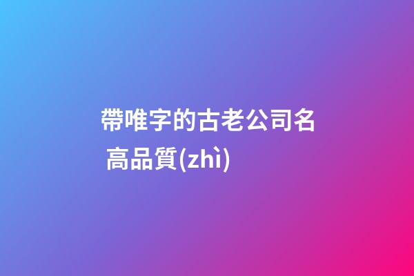 帶唯字的古老公司名 高品質(zhì)-第1張-公司起名-玄機派